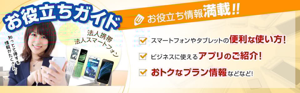 お役立ち情報満載！！スマートフォンやタブレットの便利な使い方！ビジネスに使えるアプリのご紹介！おトクなプラン情報などなど！