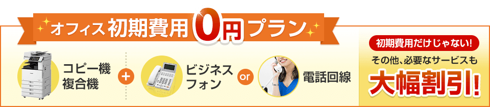 オフィス初期費用0円プラン コピー機複合機+ビジネスフォンor電話回線 初期費用だけじゃない!その他、必要なサービスも大幅割引!