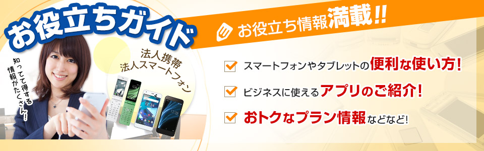 お役立ち情報満載！！スマートフォンやタブレットの便利な使い方！ビジネスに使えるアプリのご紹介！おトクなプラン情報などなど！
