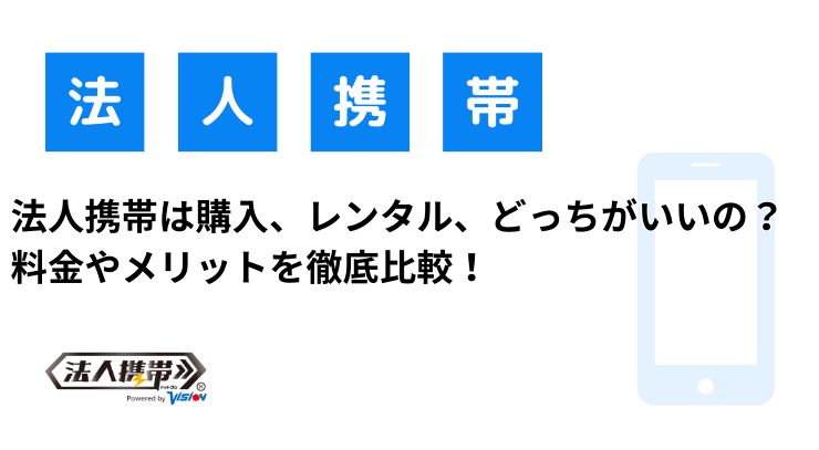 法人携帯は購入、レンタル、どっちがいいの？料金やメリットを徹底比較！